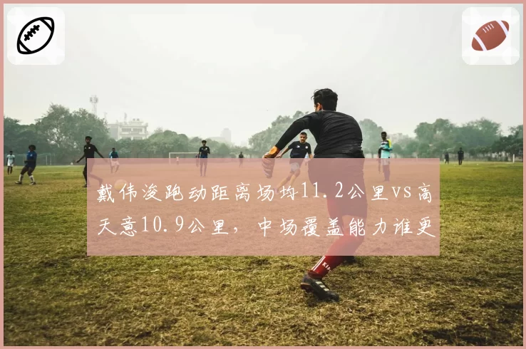 戴伟浚跑动距离场均11.2公里vs高天意10.9公里,中场覆盖能力谁更胜一筹?