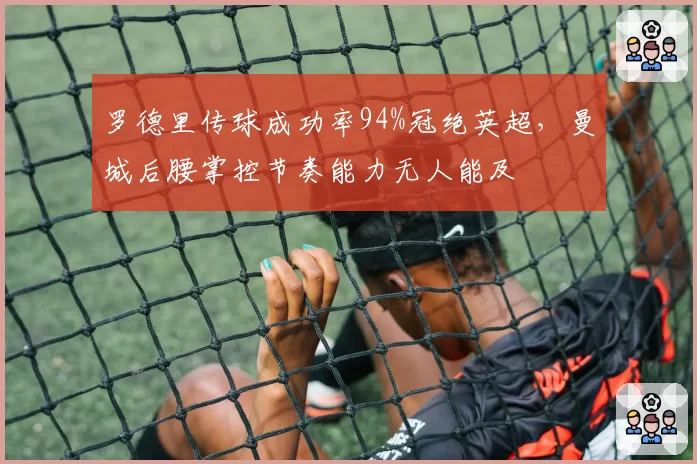 罗德里传球成功率94%冠绝英超,曼城后腰掌控节奏能力无人能及