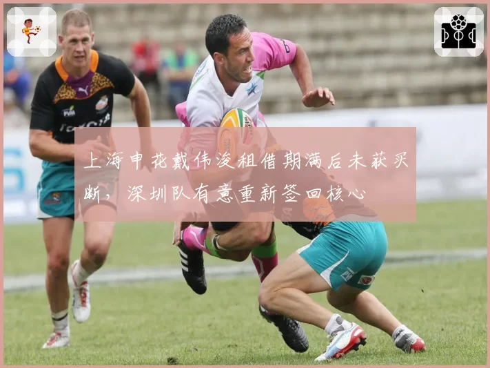 上海申花戴伟浚租借期满后未获买断，深圳队有意重新签回核心