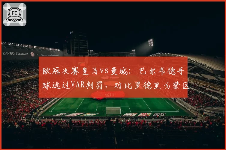 欧冠决赛皇马vs曼城：巴尔韦德手球逃过VAR判罚，对比罗德里戈禁区倒地未吹尺度不一