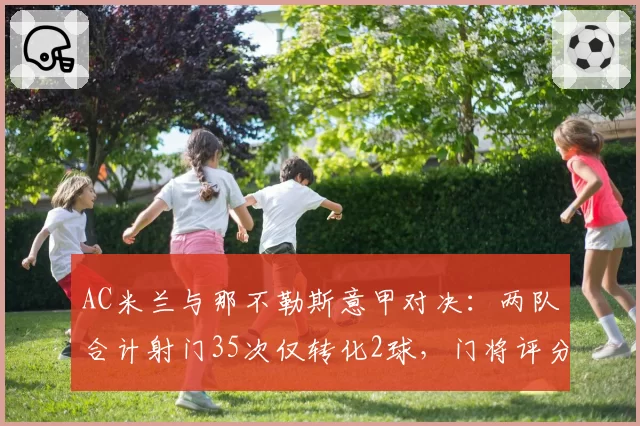 AC米兰与那不勒斯意甲对决：两队合计射门35次仅转化2球，门将评分均超8分