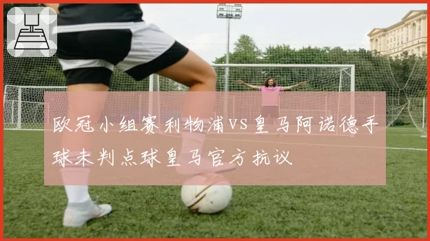欧冠小组赛利物浦vs皇马阿诺德手球未判点球皇马官方抗议
