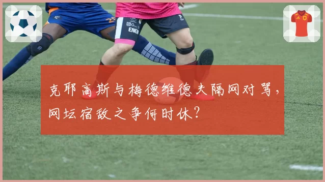 克耶高斯与梅德维德夫隔网对骂,网坛宿敌之争何时休?