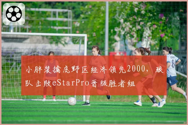 小胖裴擒虎野区经济领先2000,狼队击败eStarPro晋级胜者组