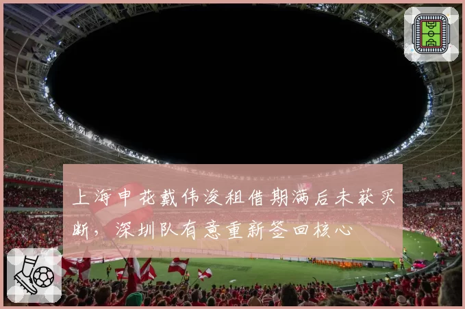 上海申花戴伟浚租借期满后未获买断，深圳队有意重新签回核心
