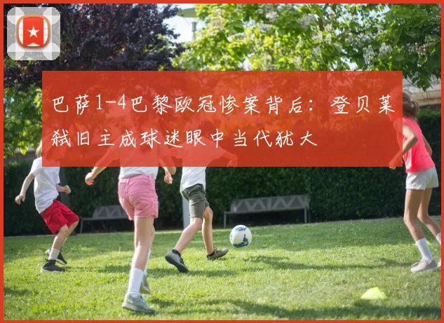 巴萨1-4巴黎欧冠惨案背后:登贝莱弑旧主成球迷眼中当代犹大