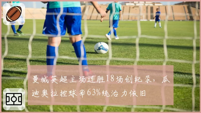 曼城英超主场连胜18场创纪录，瓜迪奥拉控球率63%统治力依旧