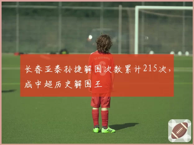 长春亚泰孙捷解围次数累计215次,成中超历史解围王