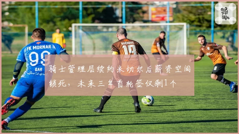骑士管理层续约米切尔后薪资空间锁死，未来三年首轮签仅剩1个