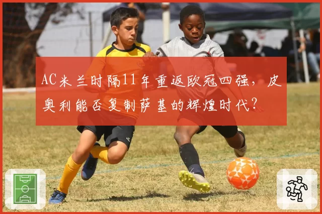 AC米兰时隔11年重返欧冠四强，皮奥利能否复制萨基的辉煌时代？