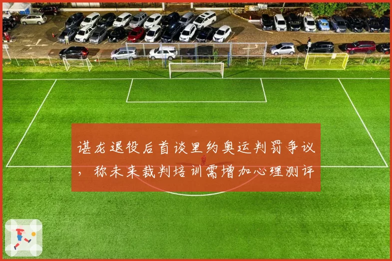 谌龙退役后首谈里约奥运判罚争议,称未来裁判培训需增加心理测评