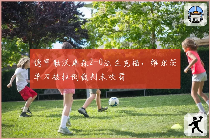 德甲勒沃库森2-0法兰克福，维尔茨单刀被拉倒裁判未吹罚