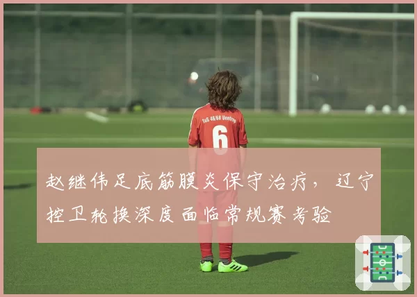 赵继伟足底筋膜炎保守治疗，辽宁控卫轮换深度面临常规赛考验