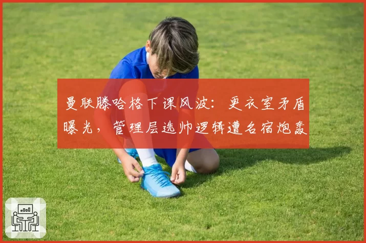 曼联滕哈格下课风波:更衣室矛盾曝光,管理层选帅逻辑遭名宿炮轰