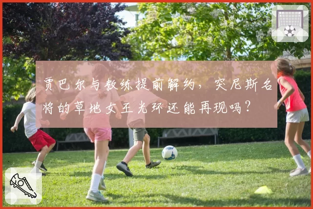 贾巴尔与教练提前解约，突尼斯名将的草地女王光环还能再现吗？