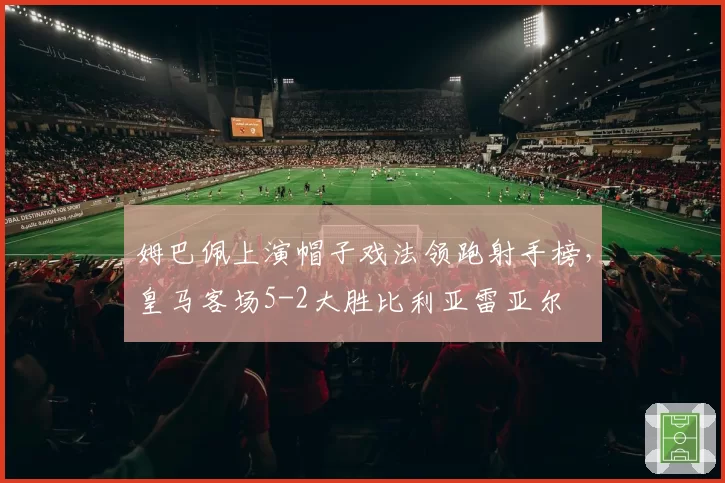 姆巴佩上演帽子戏法领跑射手榜，皇马客场5-2大胜比利亚雷亚尔