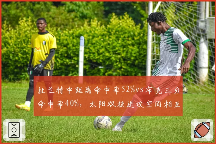 杜兰特中距离命中率52%vs布克三分命中率40%,太阳双核进攻空间相互加持