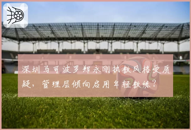 深圳马可波罗郑永刚执教风格受质疑，管理层倾向启用年轻教练？