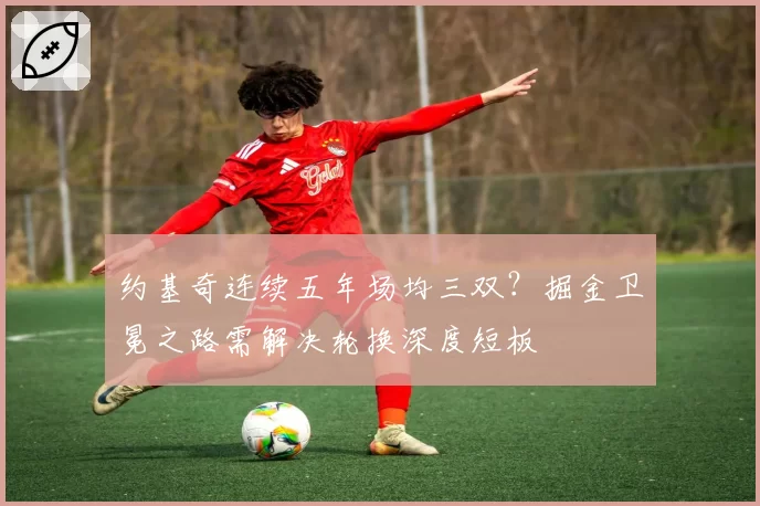 约基奇连续五年场均三双?掘金卫冕之路需解决轮换深度短板