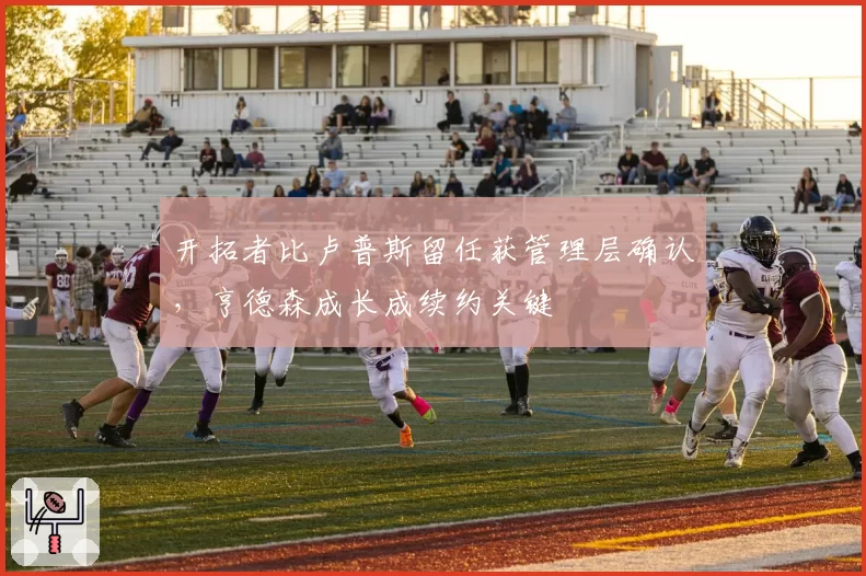 开拓者比卢普斯留任获管理层确认,亨德森成长成续约关键