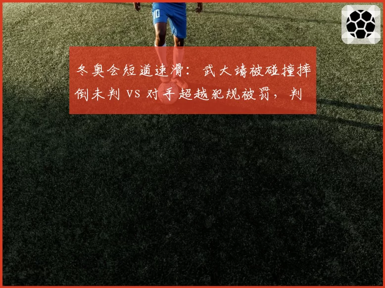 冬奥会短道速滑:武大靖被碰撞摔倒未判 vs 对手超越犯规被罚,判罚尺度差异