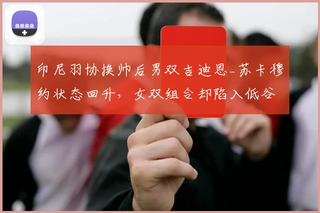 印尼羽协换帅后男双吉迪恩_苏卡穆约状态回升,女双组合却陷入低谷