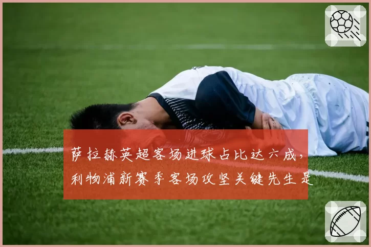 萨拉赫英超客场进球占比达六成,利物浦新赛季客场攻坚关键先生是他?