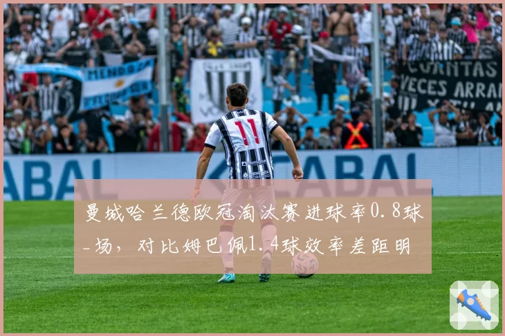 曼城哈兰德欧冠淘汰赛进球率0.8球_场，对比姆巴佩1.4球效率差距明显__br_
