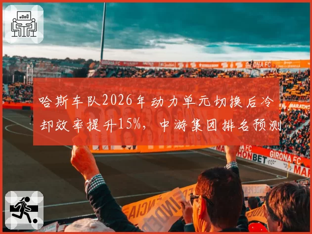 哈斯车队2026年动力单元切换后冷却效率提升15%，中游集团排名预测将洗牌