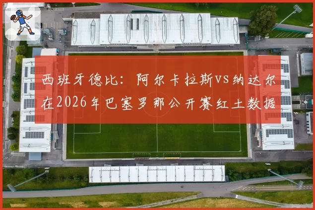 西班牙德比：阿尔卡拉斯vs纳达尔在2026年巴塞罗那公开赛红土数据传承对比