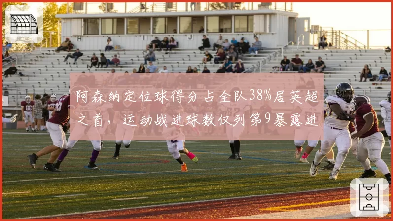 阿森纳定位球得分占全队38%居英超之首，运动战进球数仅列第9暴露进攻失衡__br_