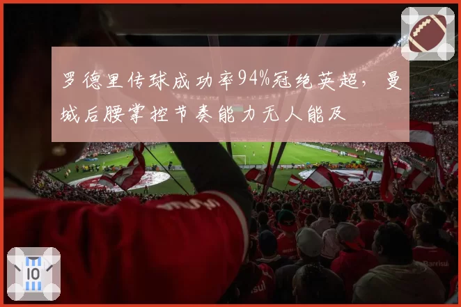 罗德里传球成功率94%冠绝英超,曼城后腰掌控节奏能力无人能及
