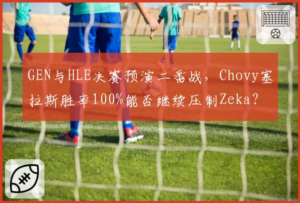 GEN与HLE决赛预演二番战,Chovy塞拉斯胜率100%能否继续压制Zeka?