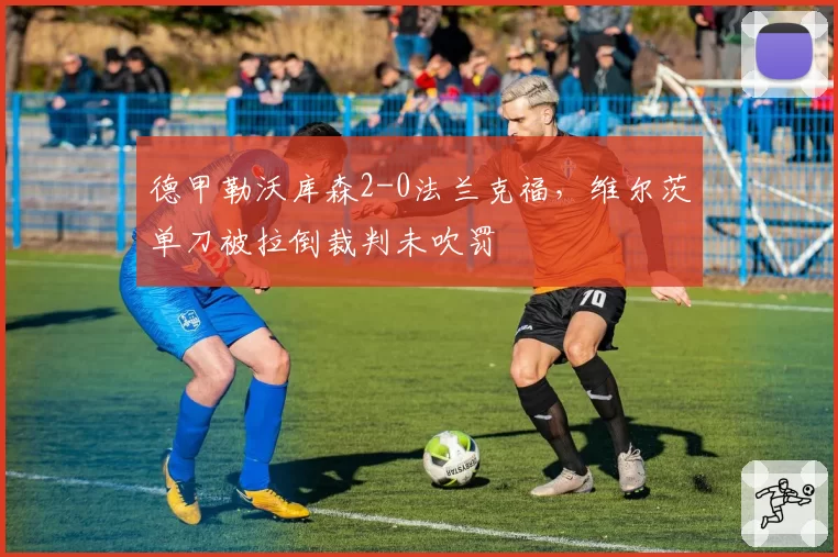 德甲勒沃库森2-0法兰克福，维尔茨单刀被拉倒裁判未吹罚