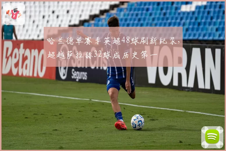 哈兰德单赛季英超48球刷新纪录,超越萨拉赫32球成历史第一