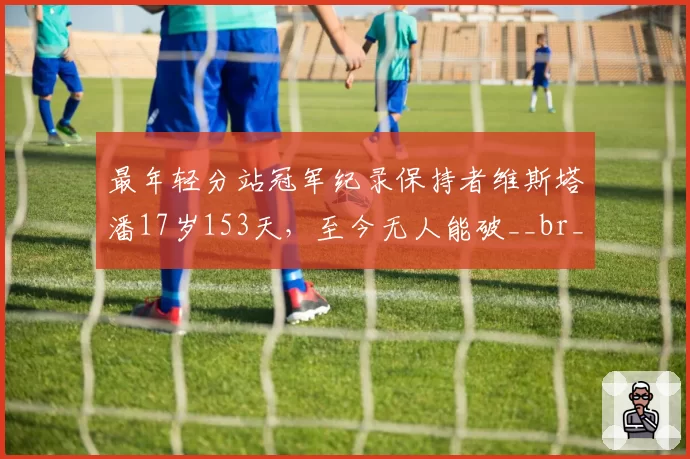 最年轻分站冠军纪录保持者维斯塔潘17岁153天，至今无人能破__br_