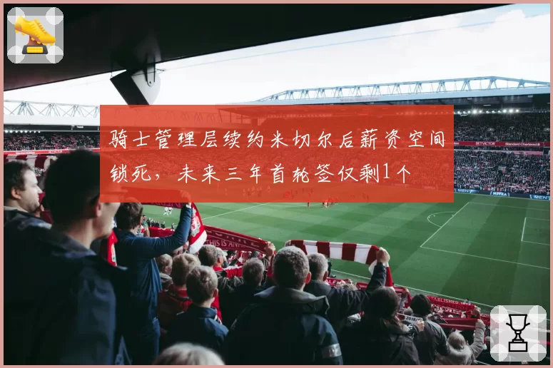 骑士管理层续约米切尔后薪资空间锁死，未来三年首轮签仅剩1个