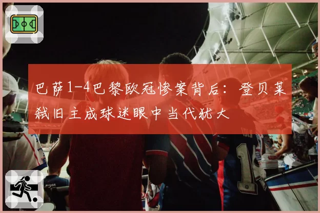 巴萨1-4巴黎欧冠惨案背后：登贝莱弑旧主成球迷眼中当代犹大
