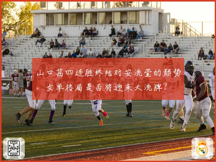 山口茜四连胜终结对安洗莹的颓势,女单格局是否将迎来大洗牌?