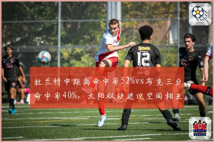 杜兰特中距离命中率52%vs布克三分命中率40%,太阳双核进攻空间相互加持