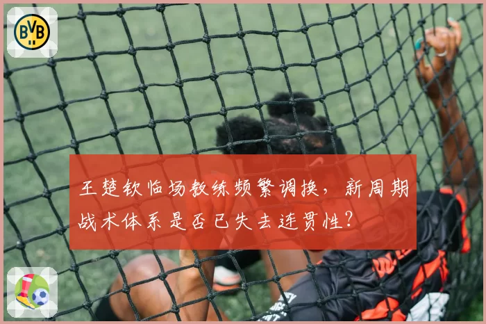 王楚钦临场教练频繁调换,新周期战术体系是否已失去连贯性?