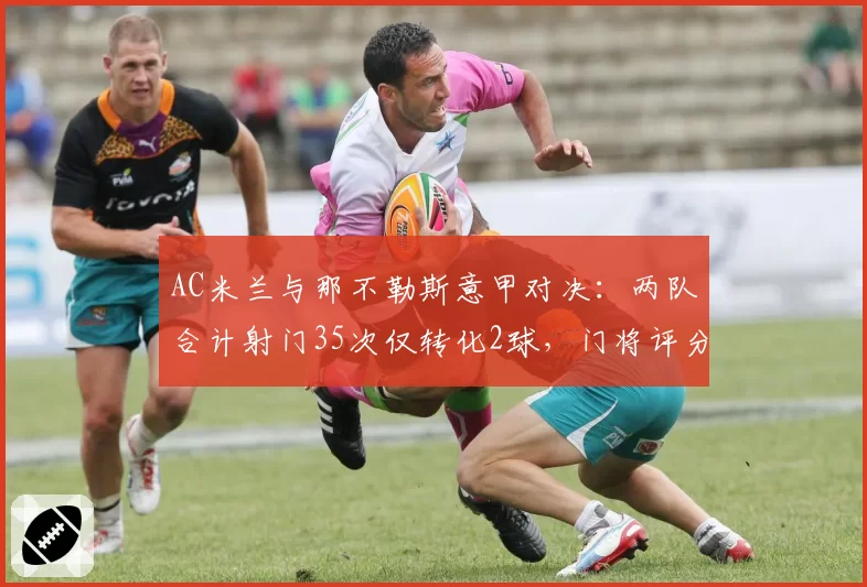 AC米兰与那不勒斯意甲对决：两队合计射门35次仅转化2球，门将评分均超8分