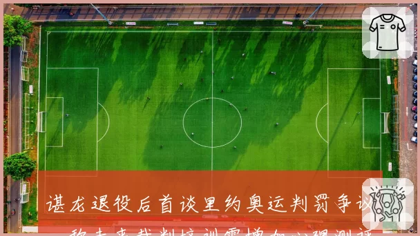 谌龙退役后首谈里约奥运判罚争议,称未来裁判培训需增加心理测评