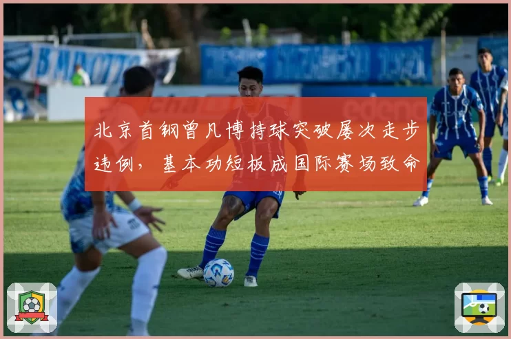 北京首钢曾凡博持球突破屡次走步违例，基本功短板成国际赛场致命弱点