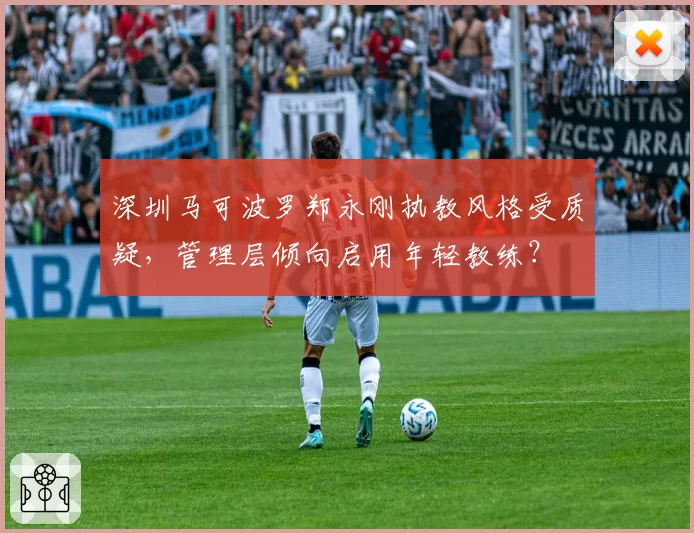 深圳马可波罗郑永刚执教风格受质疑，管理层倾向启用年轻教练？