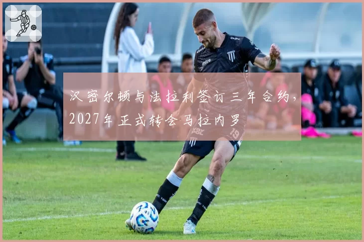 汉密尔顿与法拉利签订三年合约,2027年正式转会马拉内罗
