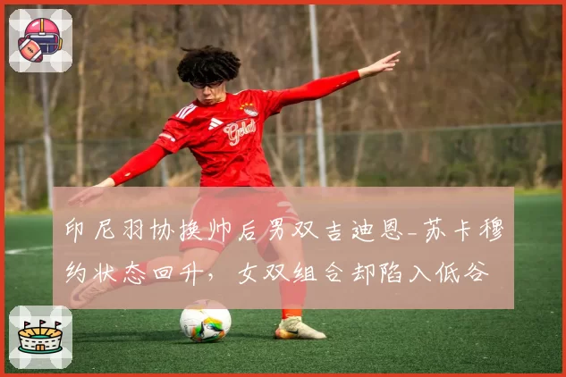 印尼羽协换帅后男双吉迪恩_苏卡穆约状态回升,女双组合却陷入低谷