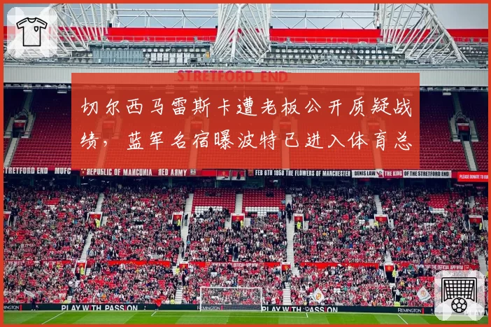 切尔西马雷斯卡遭老板公开质疑战绩,蓝军名宿曝波特已进入体育总监面试名单__br_