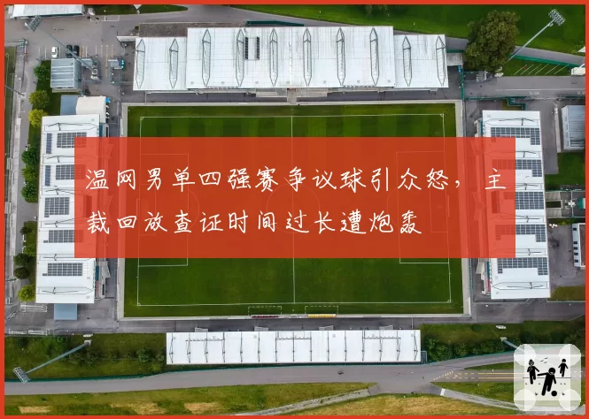 温网男单四强赛争议球引众怒，主裁回放查证时间过长遭炮轰