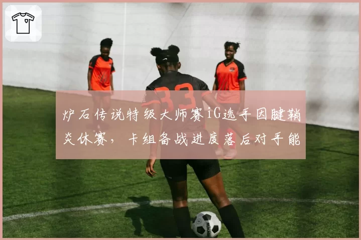 炉石传说特级大师赛iG选手因腱鞘炎休赛，卡组备战进度落后对手能否逆转？
